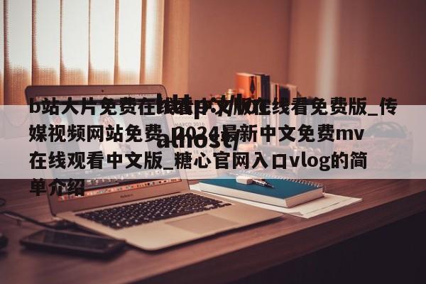 b站大片免费在线看中文版在线看免费版_传媒视频网站免费_2024最新中文免费mv在线观看中文版_糖心官网入口vlog的简单介绍